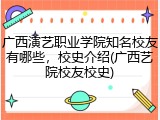 广西演艺职业学院知名校友有哪些，校史介绍(广西艺院校友校史)