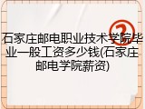 石家庄邮电职业技术学院毕业一般工资多少钱(石家庄邮电学院薪资)