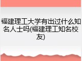 福建理工大学有出过什么知名人士吗(福建理工知名校友)