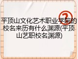 平顶山文化艺术职业学院的校名来历有什么渊源(平顶山艺职校名渊源)