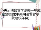 中央司法警官学院哪一年成立建校的(中央司法警官学院建校年份)