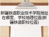 新疆铁道职业技术学院地址在哪里，学校地理位置(新疆铁道职校位置)