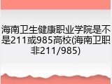 海南卫生健康职业学院是不是211或985高校(海南卫职非211/985)