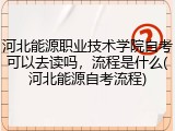 河北能源职业技术学院自考可以去读吗，流程是什么(河北能源自考流程)