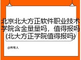 北京北大方正软件职业技术学院含金量量吗，值得报吗(北大方正学院值得报吗)