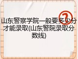 山东警察学院一般要多少分才能录取(山东警院录取分数线)