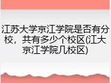 江苏大学京江学院是否有分校，共有多少个校区(江大京江学院几校区)