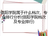 信阳学院属于什么档次，专业排行分析(信阳学院档次及专业排行)