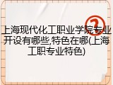 上海现代化工职业学院专业开设有哪些,特色在哪(上海工职专业特色)
