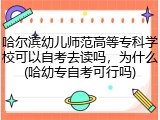 哈尔滨幼儿师范高等专科学校可以自考去读吗，为什么(哈幼专自考可行吗)