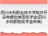 四川水利职业技术学院共开设有哪些类型奖学金(四川水利职院奖学金种类)