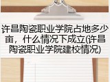 许昌陶瓷职业学院占地多少亩，什么情况下成立(许昌陶瓷职业学院建校情况)