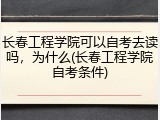 长春工程学院可以自考去读吗，为什么(长春工程学院自考条件)