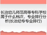 长治幼儿师范高等专科学校属于什么档次，专业排行分析(长治幼专专业排行)