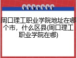 周口理工职业学院地址在哪个市，什么区县(周口理工职业学院在哪)