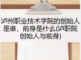泸州职业技术学院的创始人是谁，前身是什么(泸职院创始人与前身)