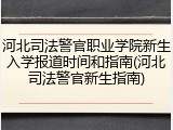 河北司法警官职业学院新生入学报道时间和指南(河北司法警官新生指南)