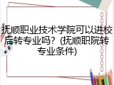 抚顺职业技术学院可以进校后转专业吗？(抚顺职院转专业条件)