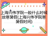 上海兴伟学院一般什么时候放寒暑假(上海兴伟学院寒暑假时间)