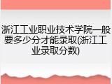 浙江工业职业技术学院一般要多少分才能录取(浙江工业录取分数)