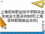 上海农林职业技术学院毕业生就业大致去向如何(上海农林职院就业去向)