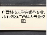 广西科技大学有哪些专业，几个校区(广西科大专业校区)