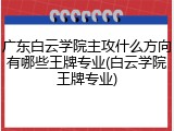 广东白云学院主攻什么方向有哪些王牌专业(白云学院王牌专业)