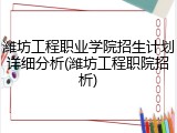 潍坊工程职业学院招生计划详细分析(潍坊工程职院招析)