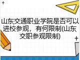 山东交通职业学院是否可以进校参观，有何限制(山东交职参观限制)