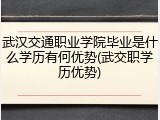 武汉交通职业学院毕业是什么学历有何优势(武交职学历优势)