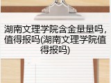 湖南文理学院含金量量吗，值得报吗(湖南文理学院值得报吗)