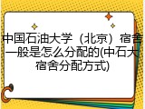 中国石油大学（北京）宿舍一般是怎么分配的(中石大宿舍分配方式)
