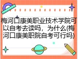 梅河口康美职业技术学院可以自考去读吗，为什么(梅河口康美职院自考可行吗)