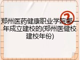 郑州医药健康职业学院哪一年成立建校的(郑州医健校建校年份)
