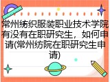 常州纺织服装职业技术学院有没有在职研究生，如何申请(常州纺院在职研究生申请)