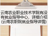 云南农业职业技术学院有没有就业指导中心，详细介绍(云南农职院就业指导详情)