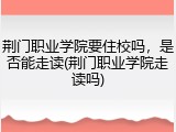荆门职业学院要住校吗，是否能走读(荆门职业学院走读吗)