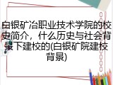 白银矿冶职业技术学院的校史简介，什么历史与社会背景下建校的(白银矿院建校背景)