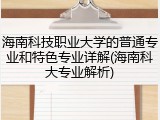 海南科技职业大学的普通专业和特色专业详解(海南科大专业解析)