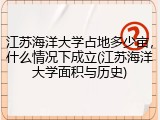 江苏海洋大学占地多少亩，什么情况下成立(江苏海洋大学面积与历史)