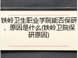 铁岭卫生职业学院能否保研，原因是什么(铁岭卫院保研原因)