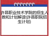 许昌职业技术学院的招生人数和计划解读(许昌职院招生计划)