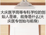 大庆医学高等专科学校的创始人是谁，前身是什么(大庆医专创始与前身)