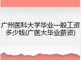 广州医科大学毕业一般工资多少钱(广医大毕业薪资)