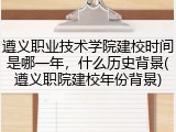 遵义职业技术学院建校时间是哪一年，什么历史背景(遵义职院建校年份背景)