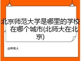 北京师范大学是哪里的学校，在哪个城市(北师大在北京)