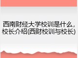 西南财经大学校训是什么，校长介绍(西财校训与校长)
