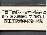 江西工商职业技术学院在读期间怎么申请助学贷款(江西工职院助学贷款申请)