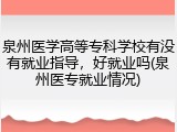 泉州医学高等专科学校有没有就业指导，好就业吗(泉州医专就业情况)