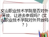 文山职业技术学院是否对外开放，让进去参观吗？(文山职业技术学院对外开放吗？)